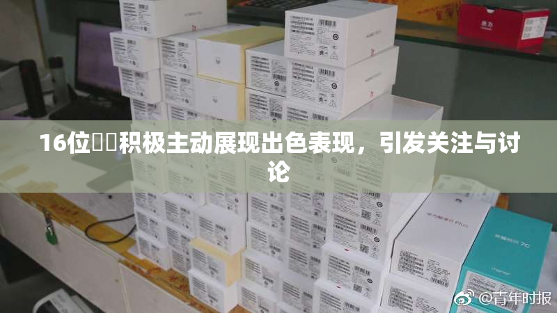 16位妺妺积极主动展现出色表现，引发关注与讨论