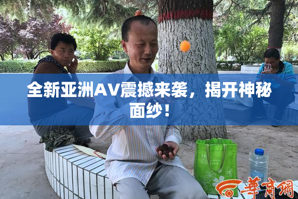 全新亚洲AV震撼来袭，揭开神秘面纱！