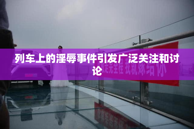 列车上的淫辱事件引发广泛关注和讨论