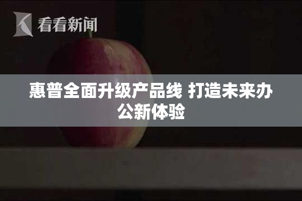 惠普全面升级产品线 打造未来办公新体验
