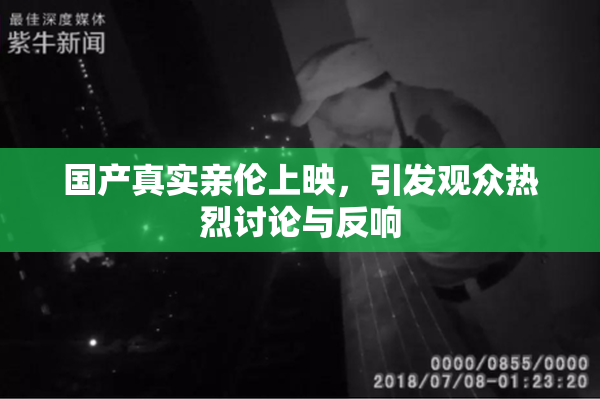 国产真实亲伦上映，引发观众热烈讨论与反响