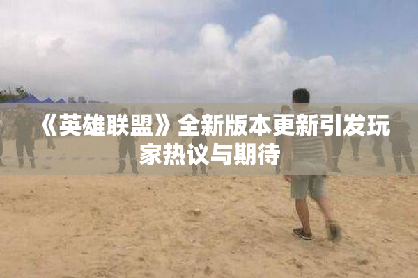 《英雄联盟》全新版本更新引发玩家热议与期待