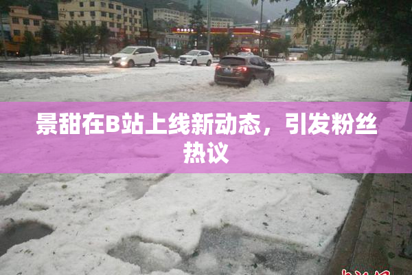 景甜在B站上线新动态，引发粉丝热议