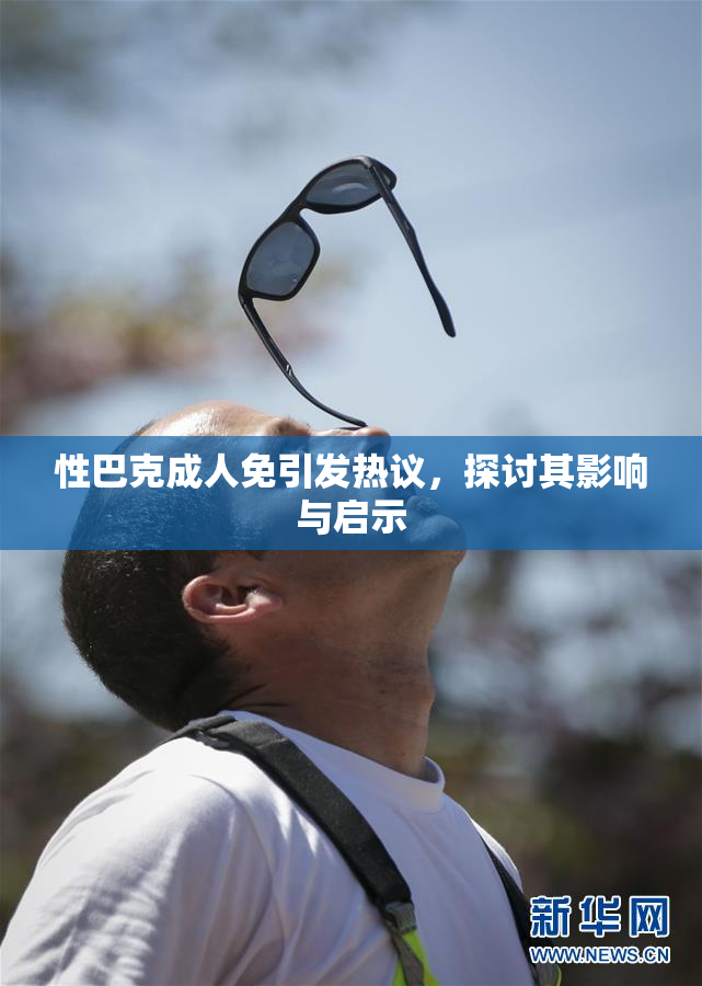 性巴克成人免引发热议，探讨其影响与启示
