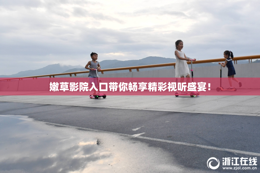 嫩草影院入口带你畅享精彩视听盛宴！