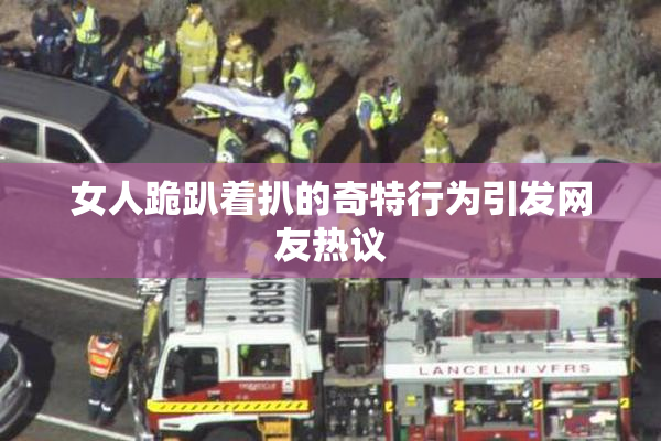 女人跪趴着扒的奇特行为引发网友热议