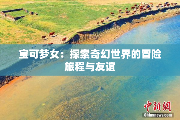 宝可梦女：探索奇幻世界的冒险旅程与友谊