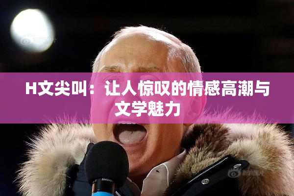 H文尖叫：让人惊叹的情感高潮与文学魅力
