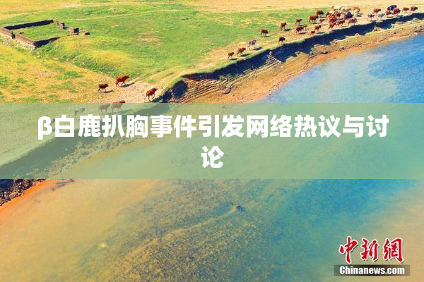 β白鹿扒胸事件引发网络热议与讨论
