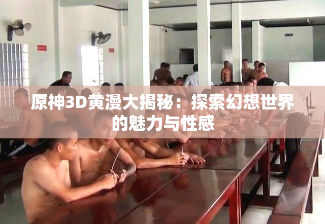 原神3D黄漫大揭秘：探索幻想世界的魅力与性感