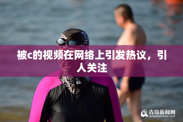 被c的视频在网络上引发热议，引人关注