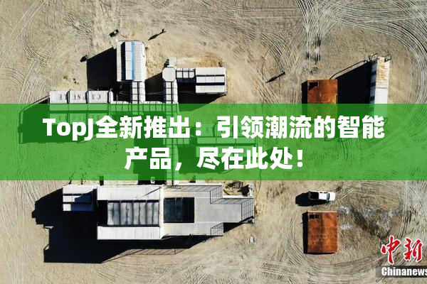 TopJ全新推出：引领潮流的智能产品，尽在此处！