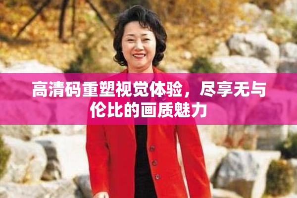 高清码重塑视觉体验，尽享无与伦比的画质魅力