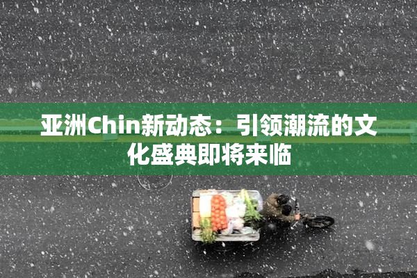亚洲Chin新动态：引领潮流的文化盛典即将来临