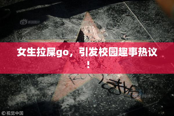 女生拉屎go，引发校园趣事热议！