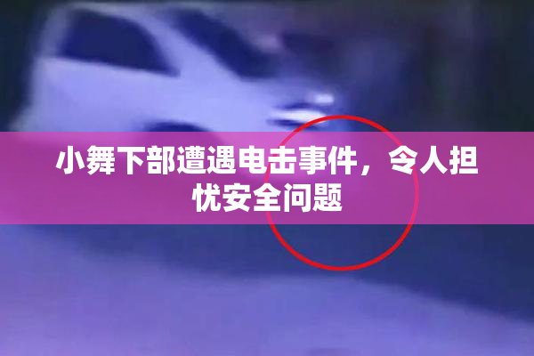 小舞下部遭遇电击事件，令人担忧安全问题