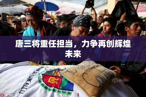 唐三将重任担当，力争再创辉煌未来