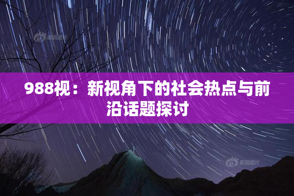 988视：新视角下的社会热点与前沿话题探讨