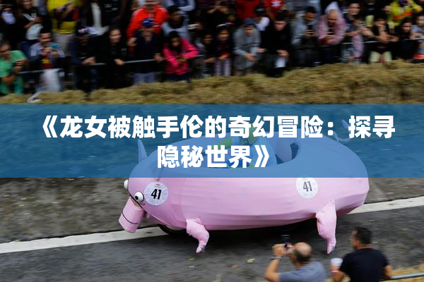 《龙女被触手伦的奇幻冒险：探寻隐秘世界》