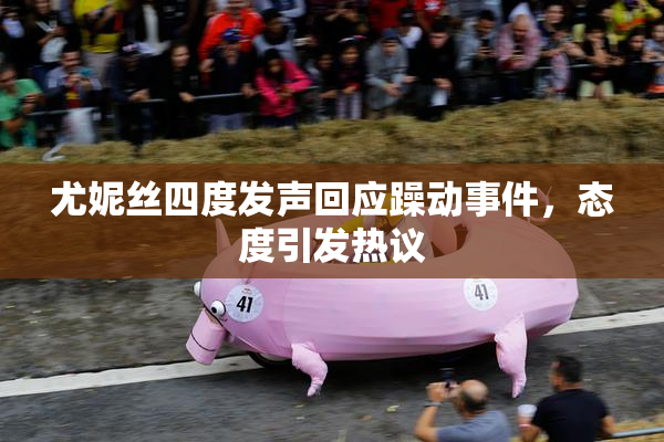 尤妮丝四度发声回应躁动事件，态度引发热议