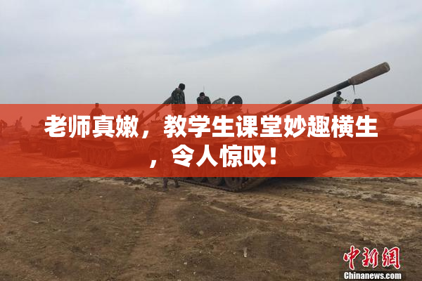 老师真嫩，教学生课堂妙趣横生，令人惊叹！
