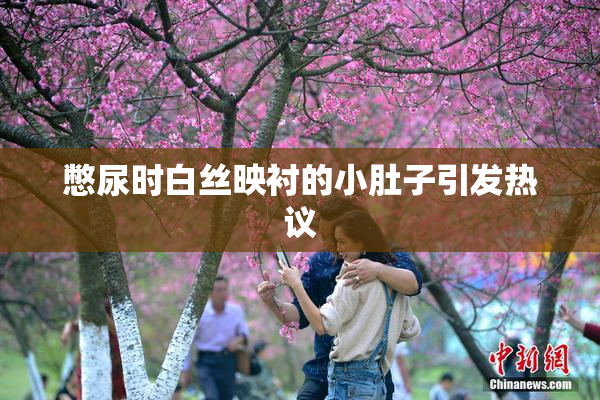 憋尿时白丝映衬的小肚子引发热议
