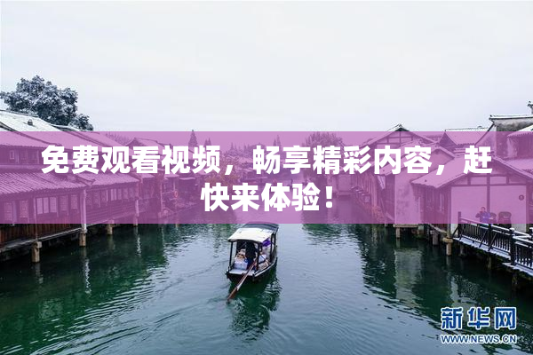 免费观看视频，畅享精彩内容，赶快来体验！