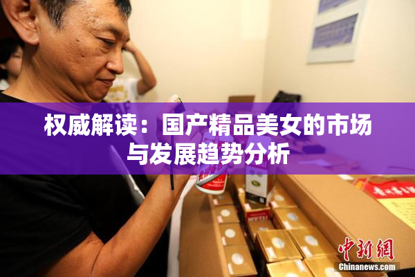 权威解读：国产精品美女的市场与发展趋势分析