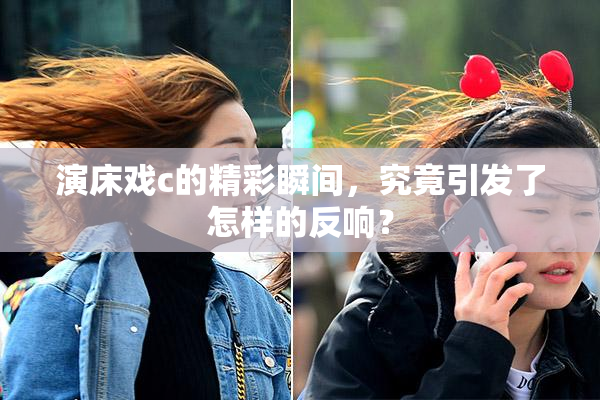 演床戏c的精彩瞬间，究竟引发了怎样的反响？