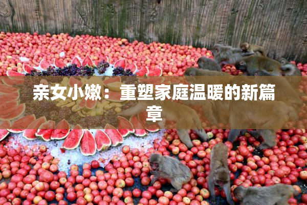 亲女小嫩：重塑家庭温暖的新篇章