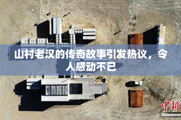 山村老汉的传奇故事引发热议，令人感动不已