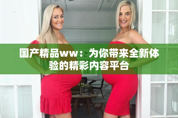 国产精品ww：为你带来全新体验的精彩内容平台
