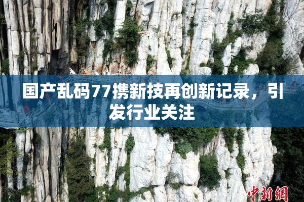国产乱码77携新技再创新记录，引发行业关注
