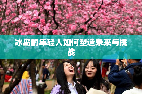 冰岛的年轻人如何塑造未来与挑战