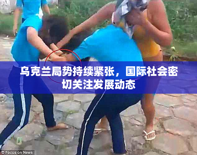 乌克兰局势持续紧张，国际社会密切关注发展动态