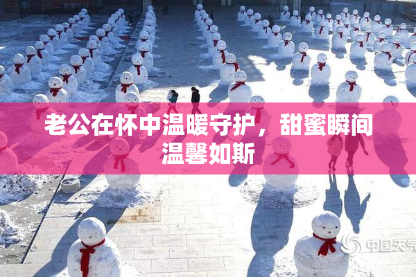 老公在怀中温暖守护，甜蜜瞬间温馨如斯