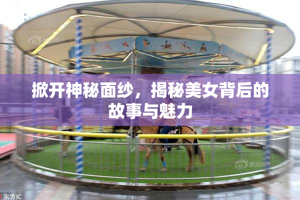 掀开神秘面纱，揭秘美女背后的故事与魅力