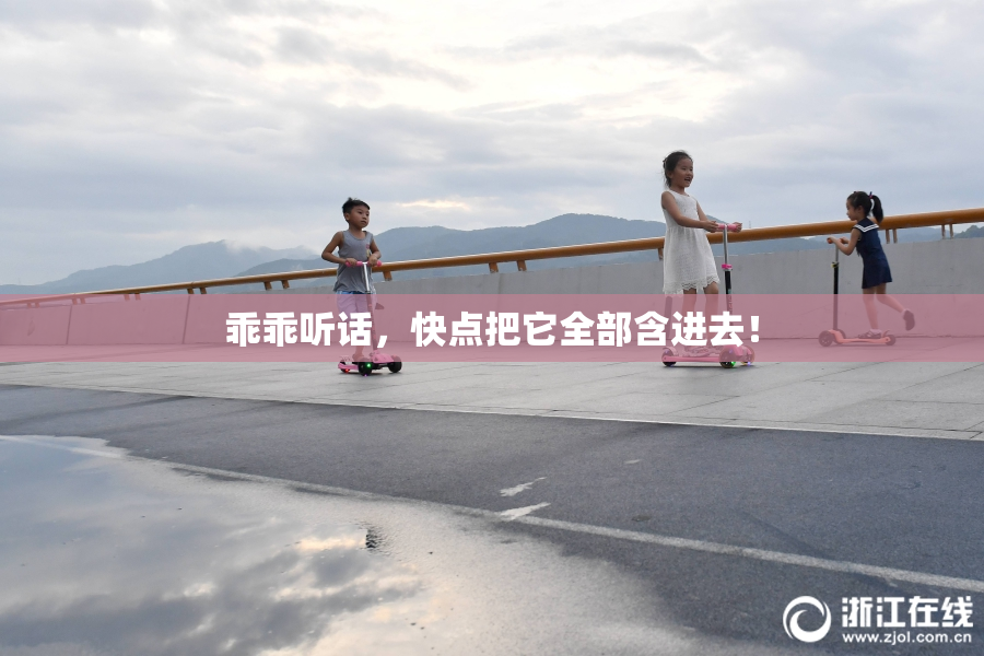 乖乖听话，快点把它全部含进去！