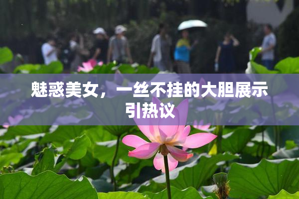 魅惑美女，一丝不挂的大胆展示引热议