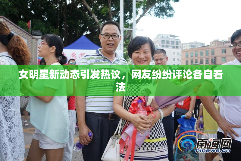 女明星新动态引发热议，网友纷纷评论各自看法