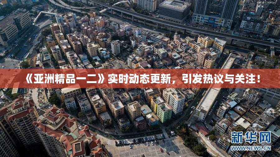 《亚洲精品一二》实时动态更新，引发热议与关注！