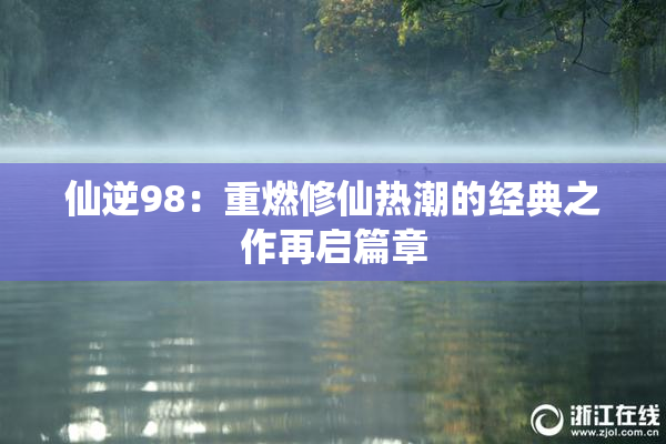仙逆98：重燃修仙热潮的经典之作再启篇章