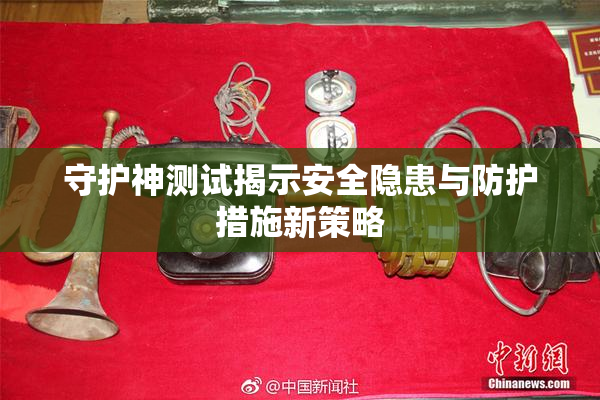 守护神测试揭示安全隐患与防护措施新策略