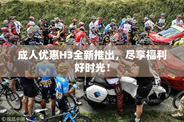 成人优惠H3全新推出，尽享福利好时光！