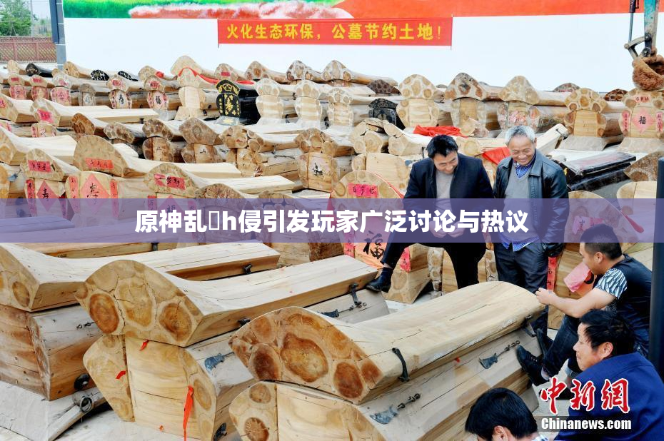 原神乱婬h侵引发玩家广泛讨论与热议