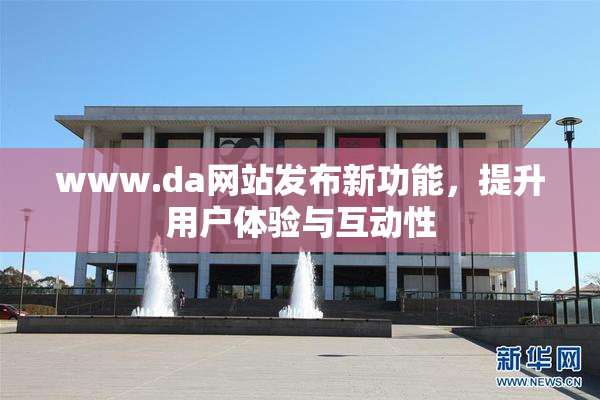 www.da网站发布新功能，提升用户体验与互动性