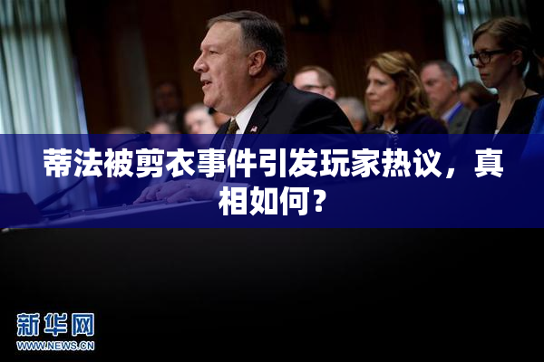 蒂法被剪衣事件引发玩家热议，真相如何？