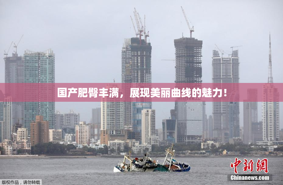 国产肥臀丰满，展现美丽曲线的魅力！