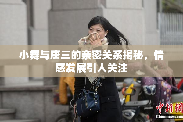 小舞与唐三的亲密关系揭秘，情感发展引人关注