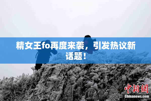 精女王fo再度来袭，引发热议新话题！